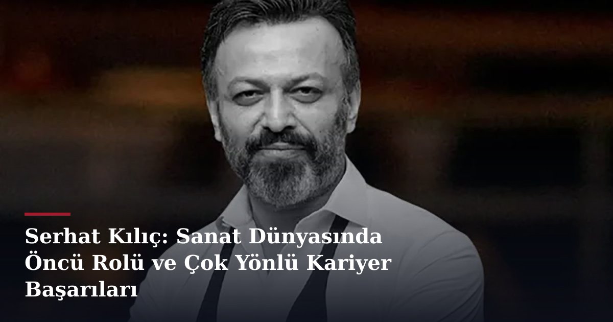 Serhat Kılıç: Sanat Dünyasında Öncü Rolü ve Çok Yönlü Kariyer Başarıları