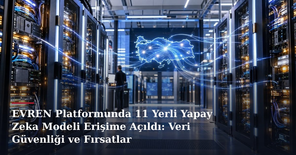 EVREN Platformunda 11 Yerli Yapay Zeka Modeli Erişime Açıldı: Veri Güvenliği ve Fırsatlar