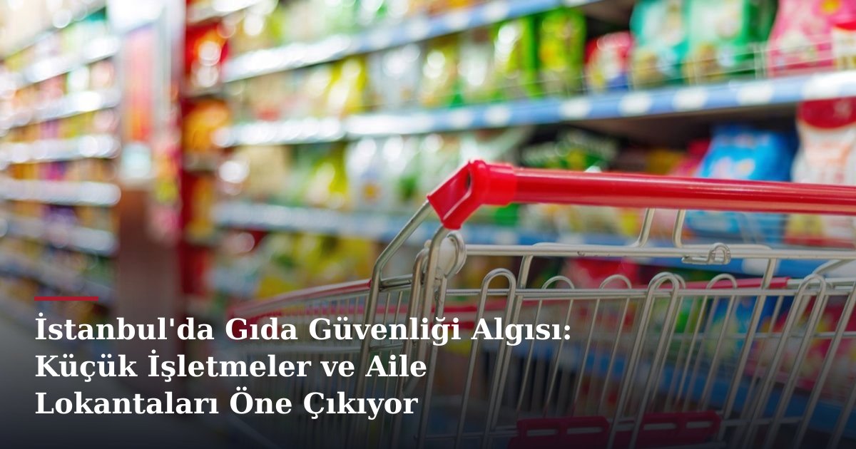 İstanbul'da Gıda Güvenliği Algısı: Küçük İşletmeler ve Aile Lokantaları Öne Çıkıyor