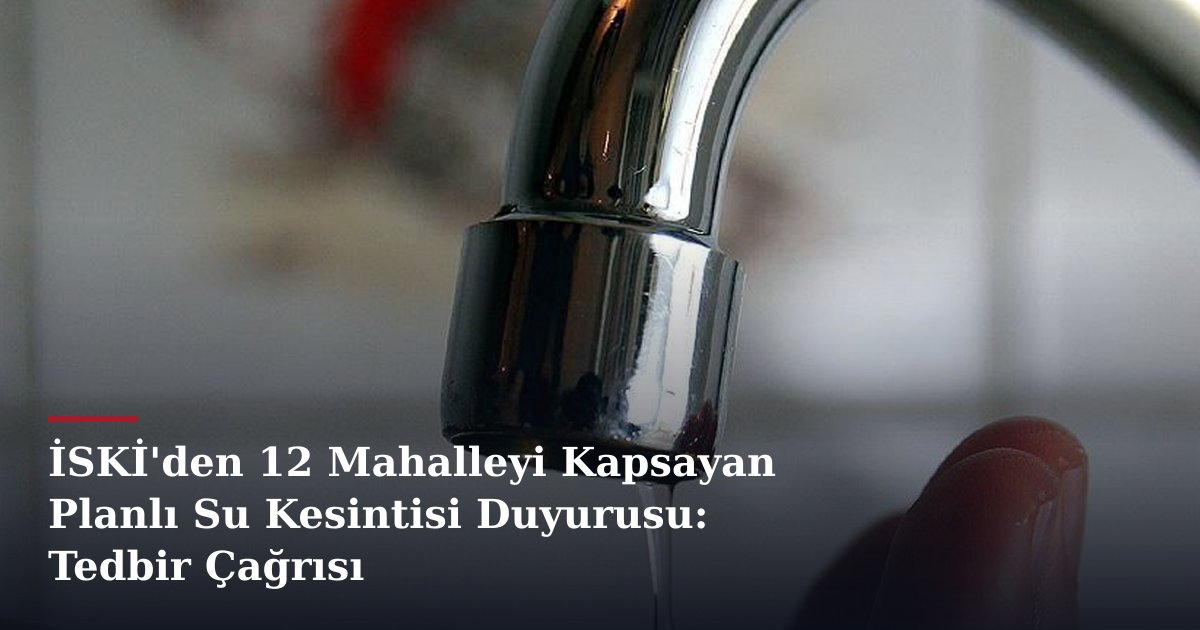 İSKİ'den 12 Mahalleyi Kapsayan Planlı Su Kesintisi Duyurusu: Tedbir Çağrısı