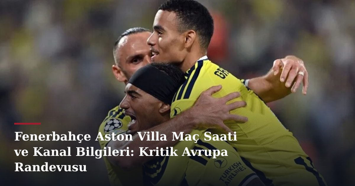 Fenerbahçe Aston Villa Maç Saati ve Kanal Bilgileri: Kritik Avrupa Randevusu