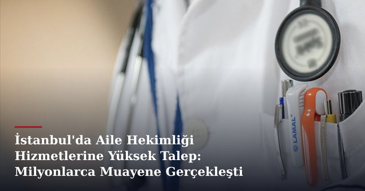 İstanbul'da Aile Hekimliği Hizmetlerine Yüksek Talep: Milyonlarca Muayene Gerçekleşti