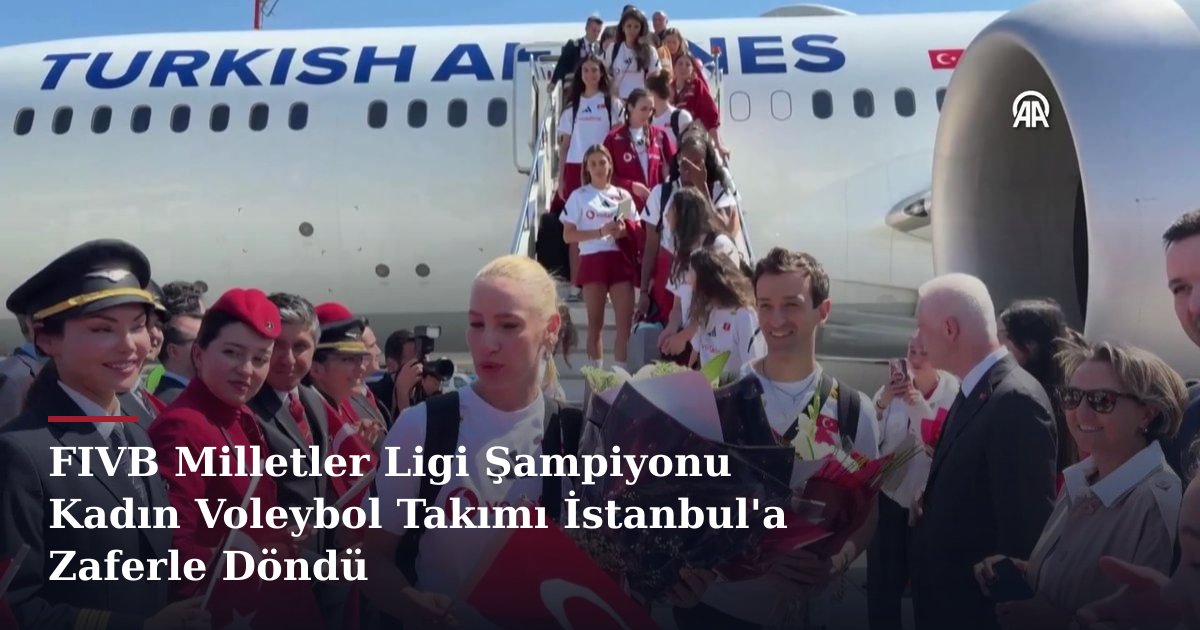 FIVB Milletler Ligi Şampiyonu Kadın Voleybol Takımı İstanbul'a Zaferle Döndü