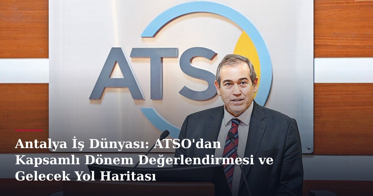 Antalya İş Dünyası: ATSO'dan Kapsamlı Dönem Değerlendirmesi ve Gelecek Yol Haritası