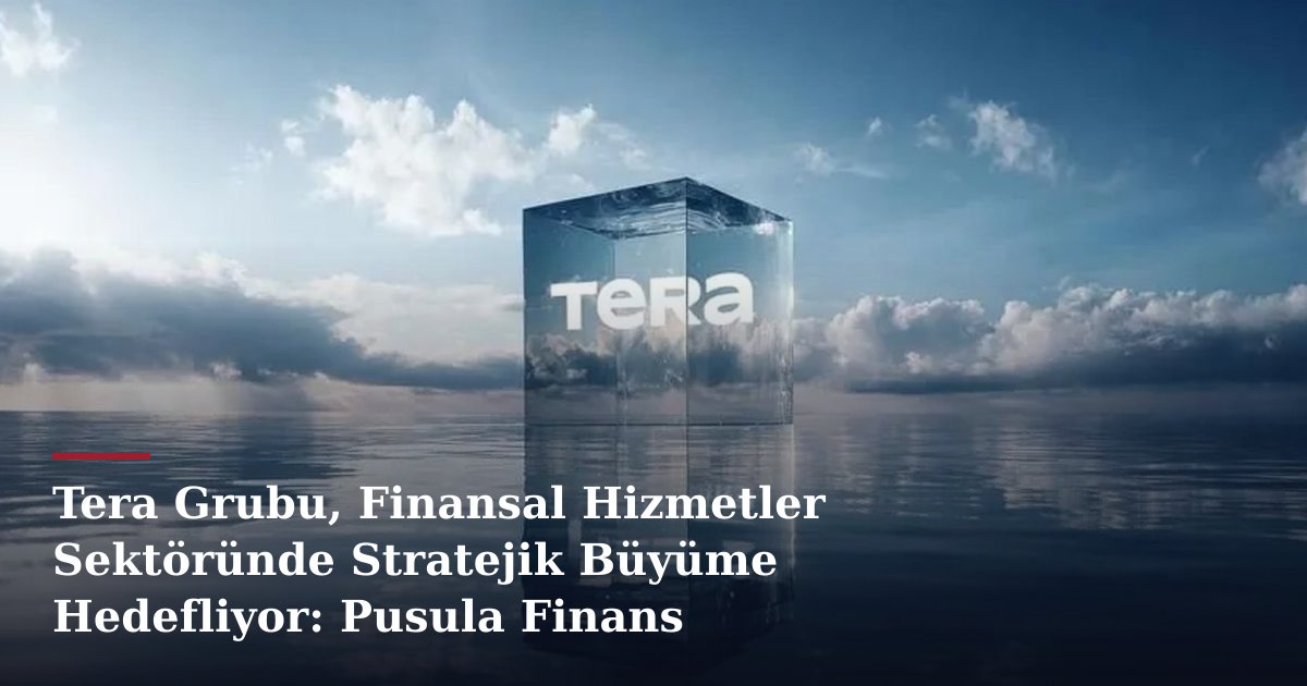 Tera Grubu, Finansal Hizmetler Sektöründe Stratejik Büyüme Hedefliyor: Pusula Finans İştirakleri İçin Görüşmeler Başladı