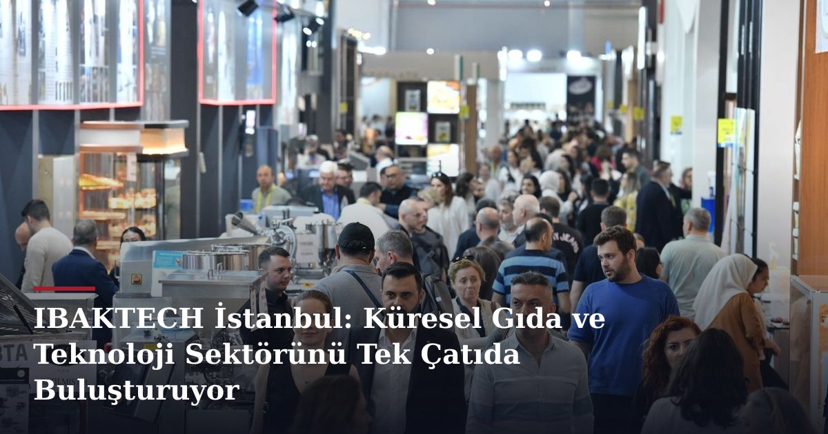 IBAKTECH İstanbul: Küresel Gıda ve Teknoloji Sektörünü Tek Çatıda Buluşturuyor