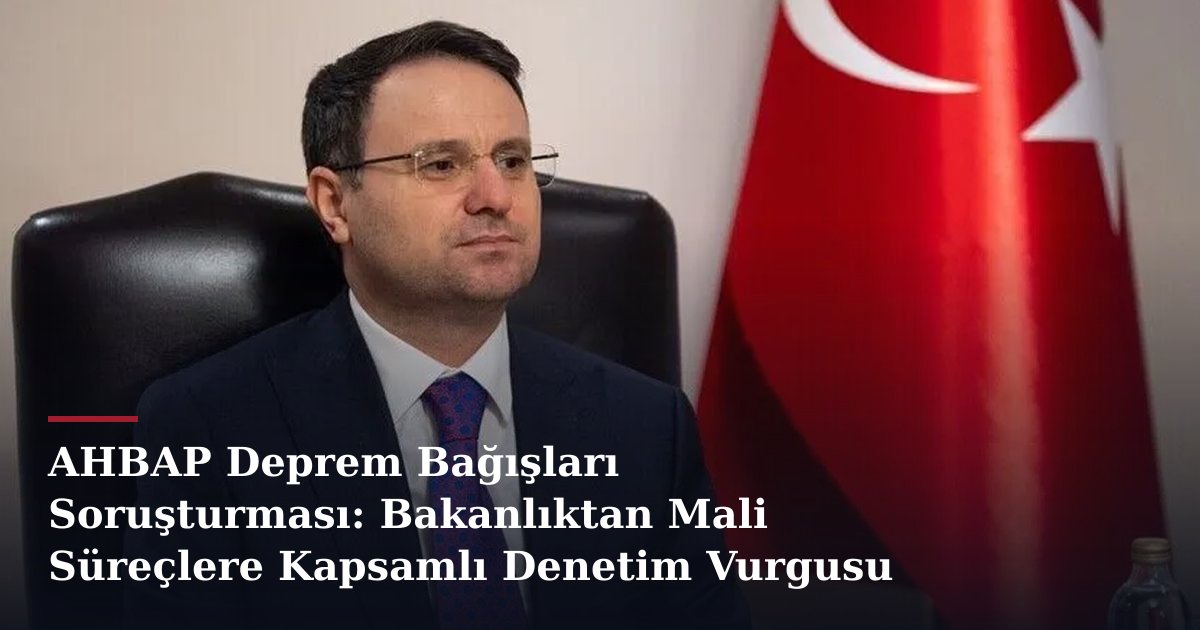 AHBAP Deprem Bağışları Soruşturması: Bakanlıktan Mali Süreçlere Kapsamlı Denetim Vurgusu