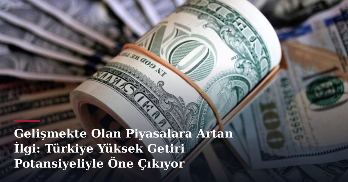 Gelişmekte Olan Piyasalara Artan İlgi: Türkiye Yüksek Getiri Potansiyeliyle Öne Çıkıyor