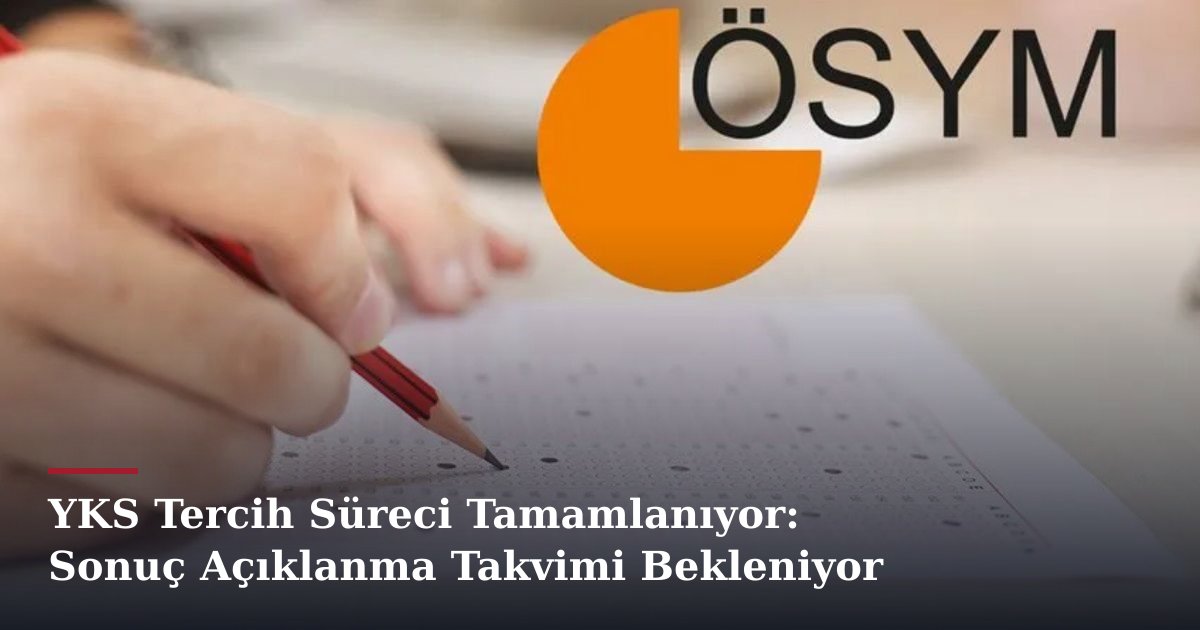 YKS Tercih Süreci Tamamlanıyor: Sonuç Açıklanma Takvimi Bekleniyor
