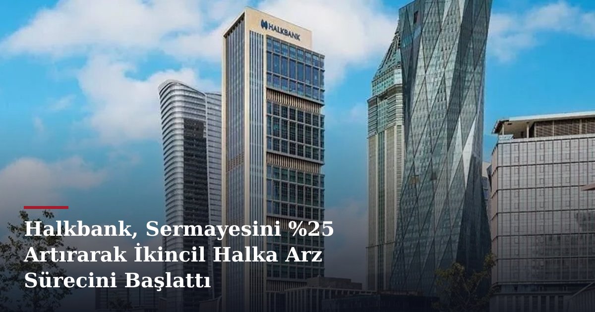Halkbank, Sermayesini %25 Artırarak İkincil Halka Arz Sürecini Başlattı