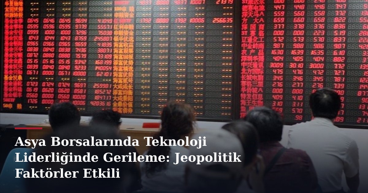 Asya Borsalarında Teknoloji Liderliğinde Gerileme: Jeopolitik Faktörler Etkili