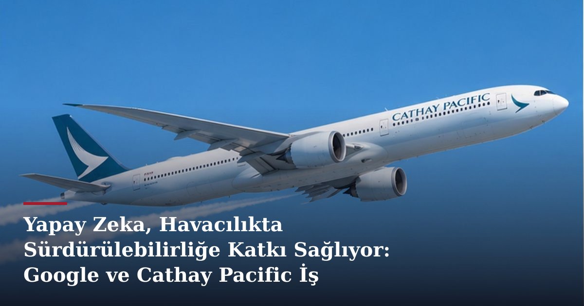 Yapay Zeka, Havacılıkta Sürdürülebilirliğe Katkı Sağlıyor: Google ve Cathay Pacific İş Birliği