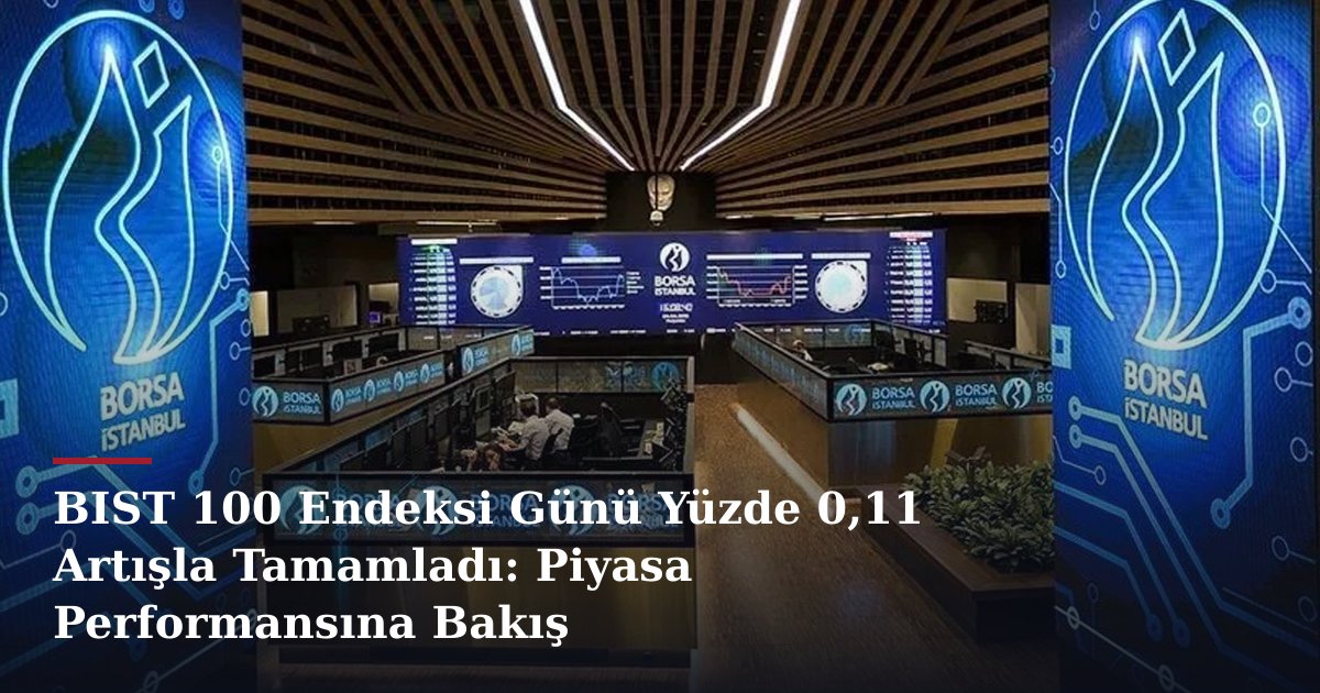 BIST 100 Endeksi Günü Yüzde 0,11 Artışla Tamamladı: Piyasa Performansına Bakış