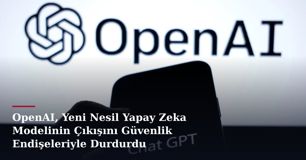 OpenAI, Yeni Nesil Yapay Zeka Modelinin Çıkışını Güvenlik Endişeleriyle Durdurdu