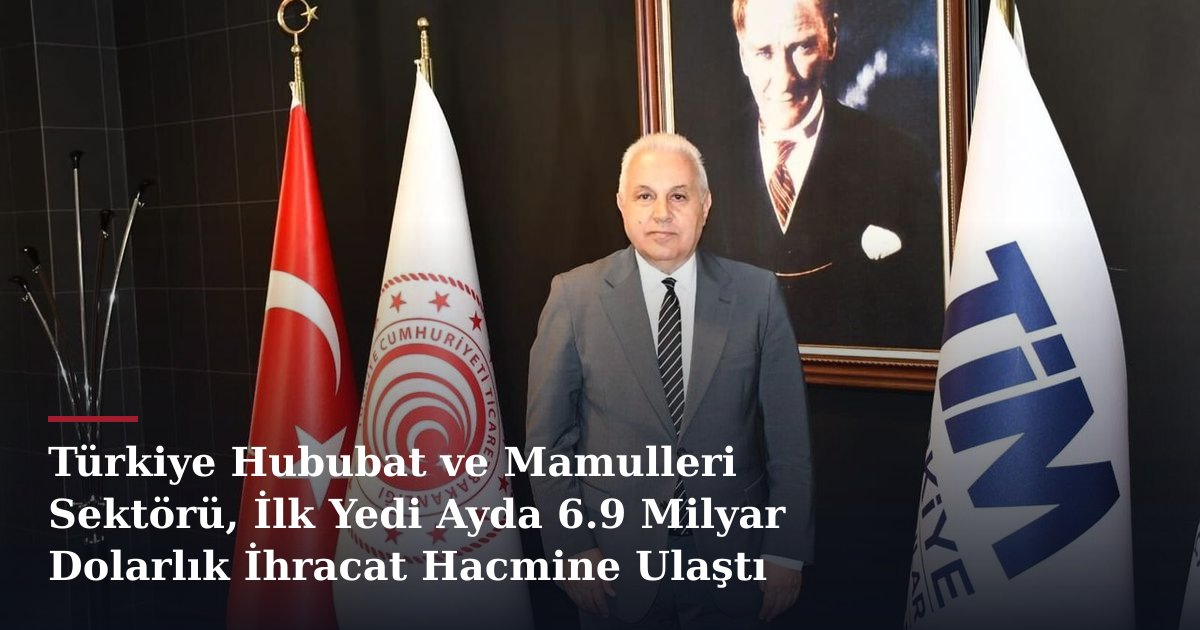 Türkiye Hububat ve Mamulleri Sektörü, İlk Yedi Ayda 6.9 Milyar Dolarlık İhracat Hacmine Ulaştı