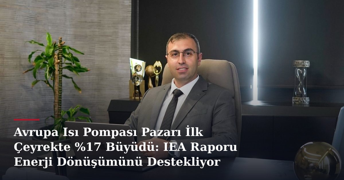 Avrupa Isı Pompası Pazarı İlk Çeyrekte %17 Büyüdü: IEA Raporu Enerji Dönüşümünü Destekliyor