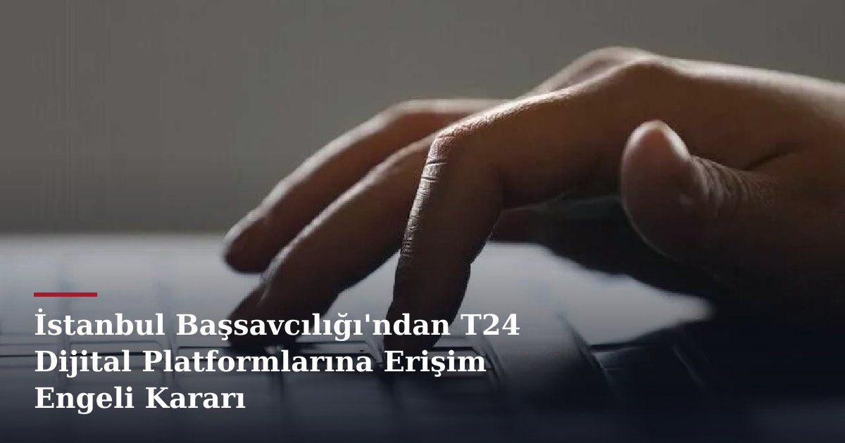 İstanbul Başsavcılığı'ndan T24 Dijital Platformlarına Erişim Engeli Kararı