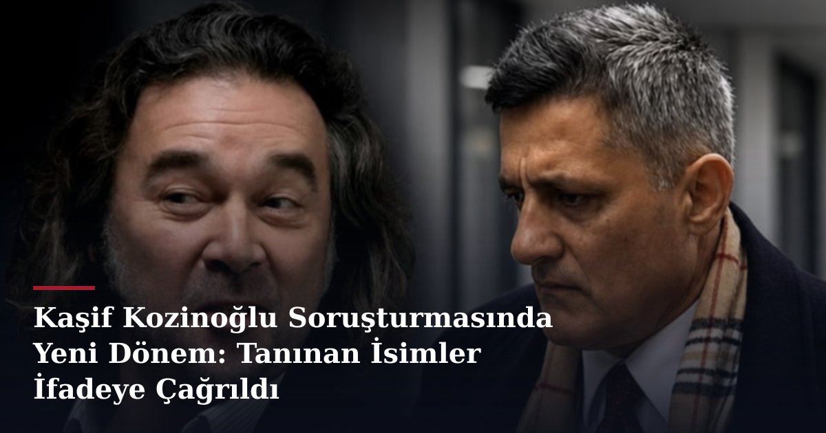 Kaşif Kozinoğlu Soruşturmasında Yeni Dönem: Tanınan İsimler İfadeye Çağrıldı