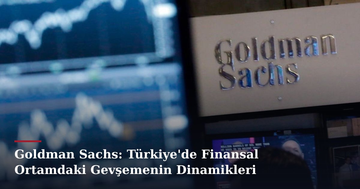 Goldman Sachs: Türkiye'de Finansal Ortamdaki Gevşemenin Dinamikleri