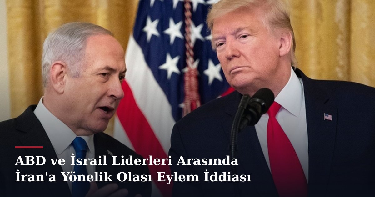 ABD ve İsrail Liderleri Arasında İran'a Yönelik Olası Eylem İddiası