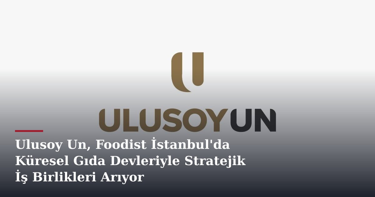 Ulusoy Un, Foodist İstanbul'da Küresel Gıda Devleriyle Stratejik İş Birlikleri Arıyor