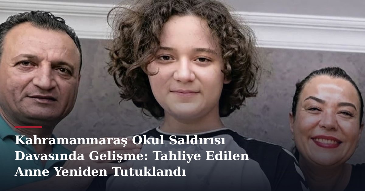 Kahramanmaraş Okul Saldırısı Davasında Gelişme: Tahliye Edilen Anne Yeniden Tutuklandı