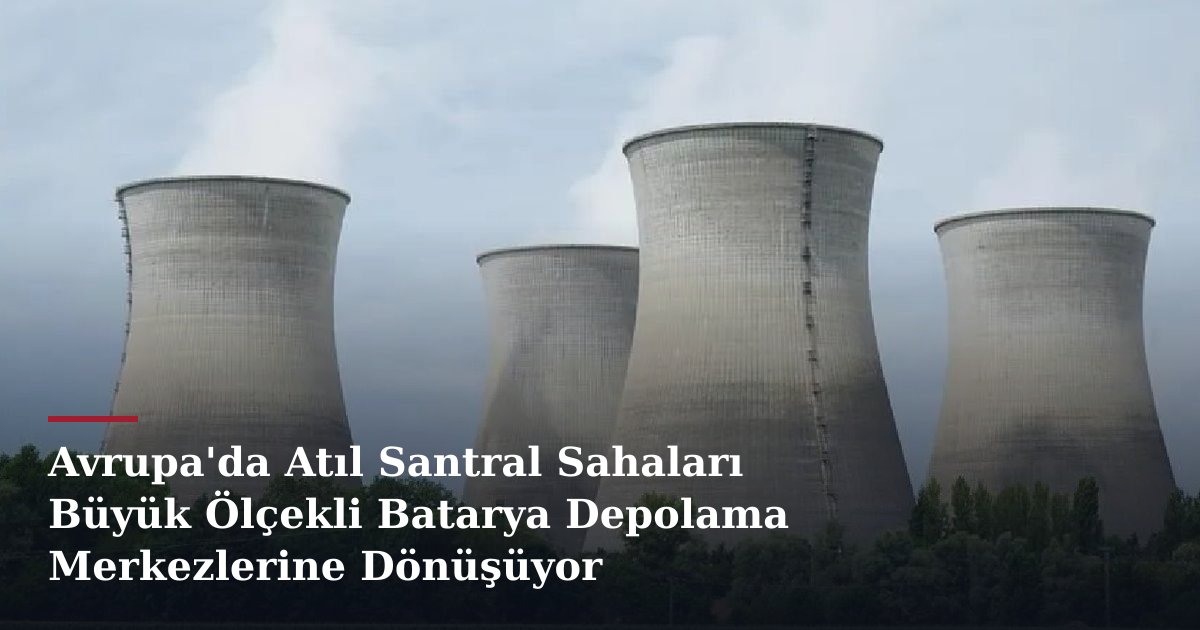 Avrupa'da Atıl Santral Sahaları Büyük Ölçekli Batarya Depolama Merkezlerine Dönüşüyor