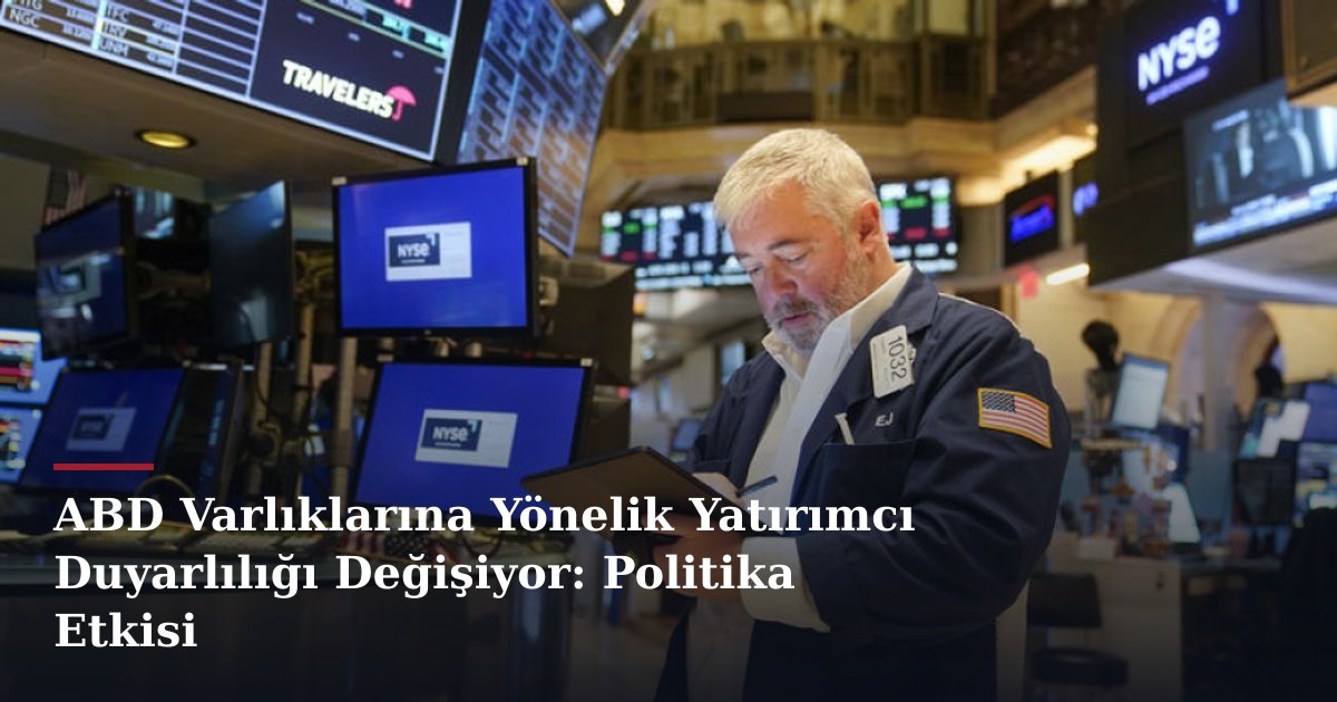 ABD Varlıklarına Yönelik Yatırımcı Duyarlılığı Değişiyor: Politika Etkisi