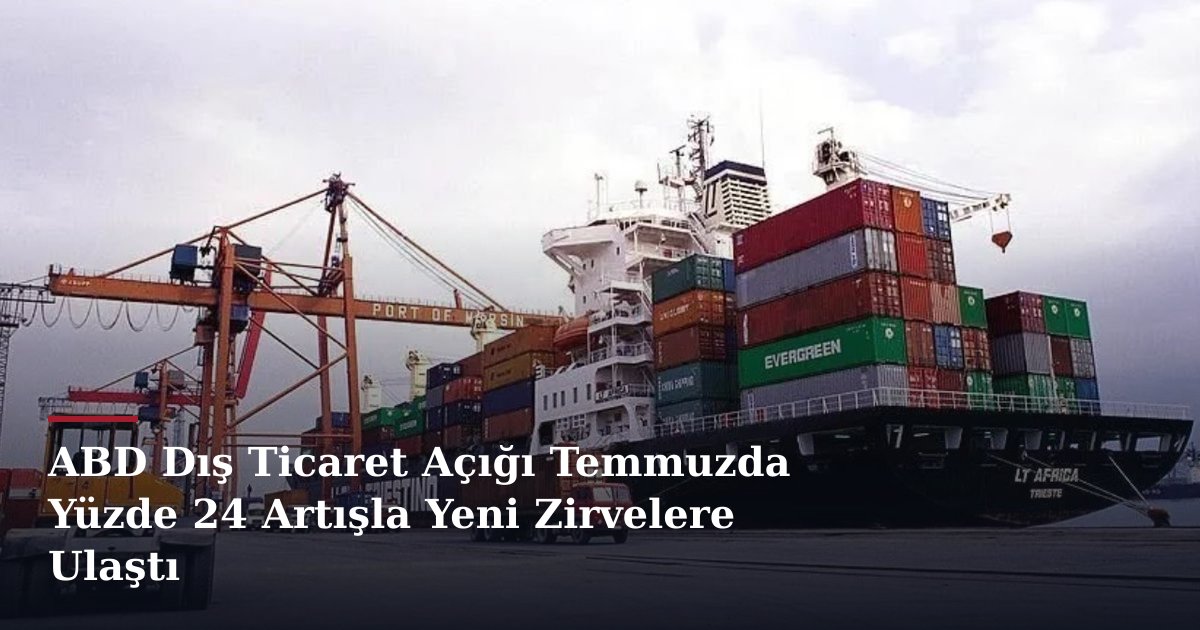 ABD Dış Ticaret Açığı Temmuzda Yüzde 24 Artışla Yeni Zirvelere Ulaştı