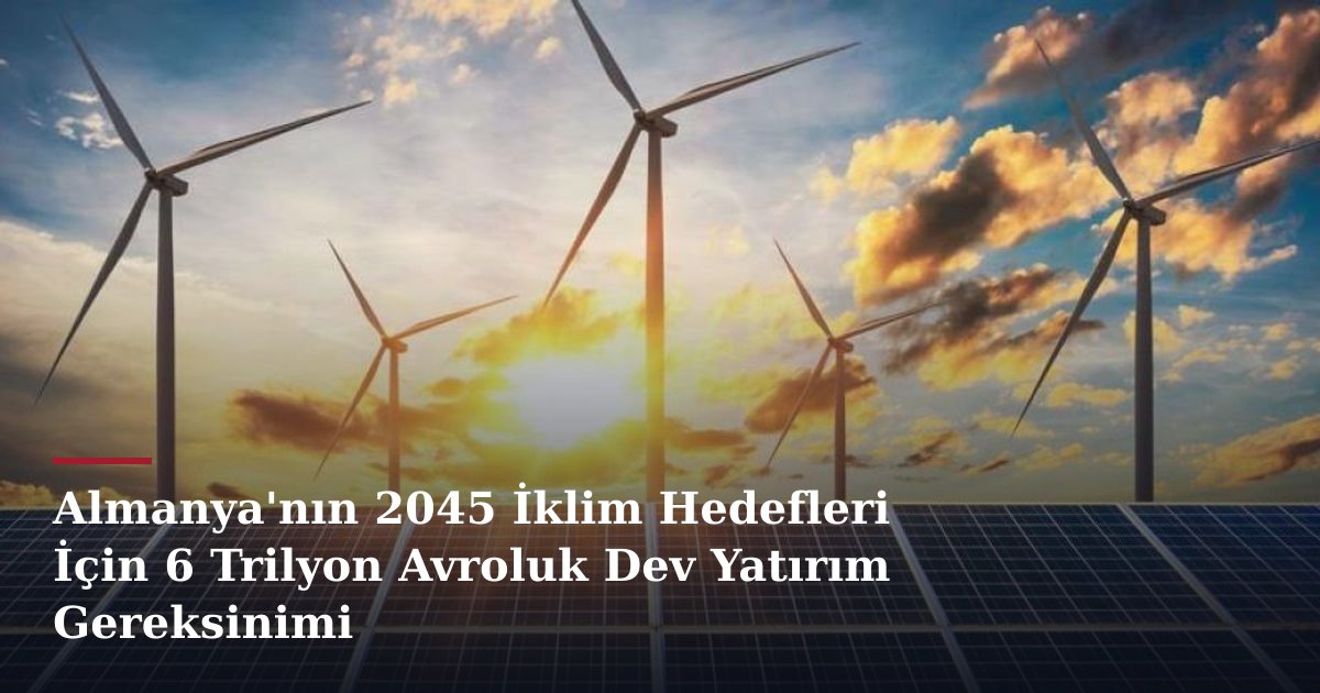 Almanya'nın 2045 İklim Hedefleri İçin 6 Trilyon Avroluk Dev Yatırım Gereksinimi