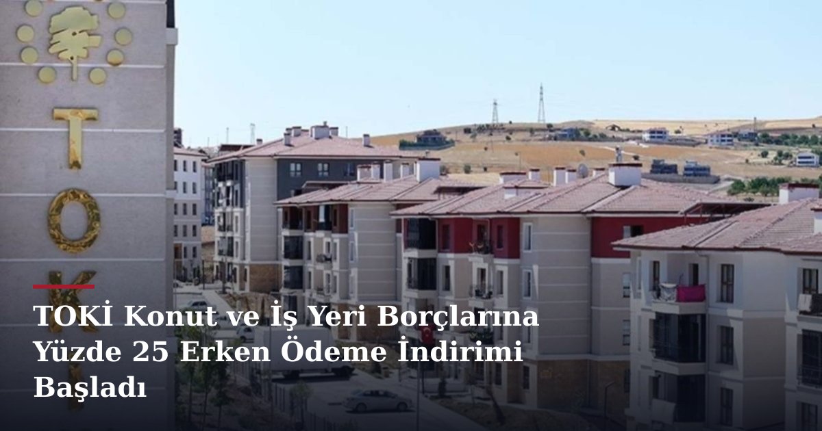TOKİ Konut ve İş Yeri Borçlarına Yüzde 25 Erken Ödeme İndirimi Başladı