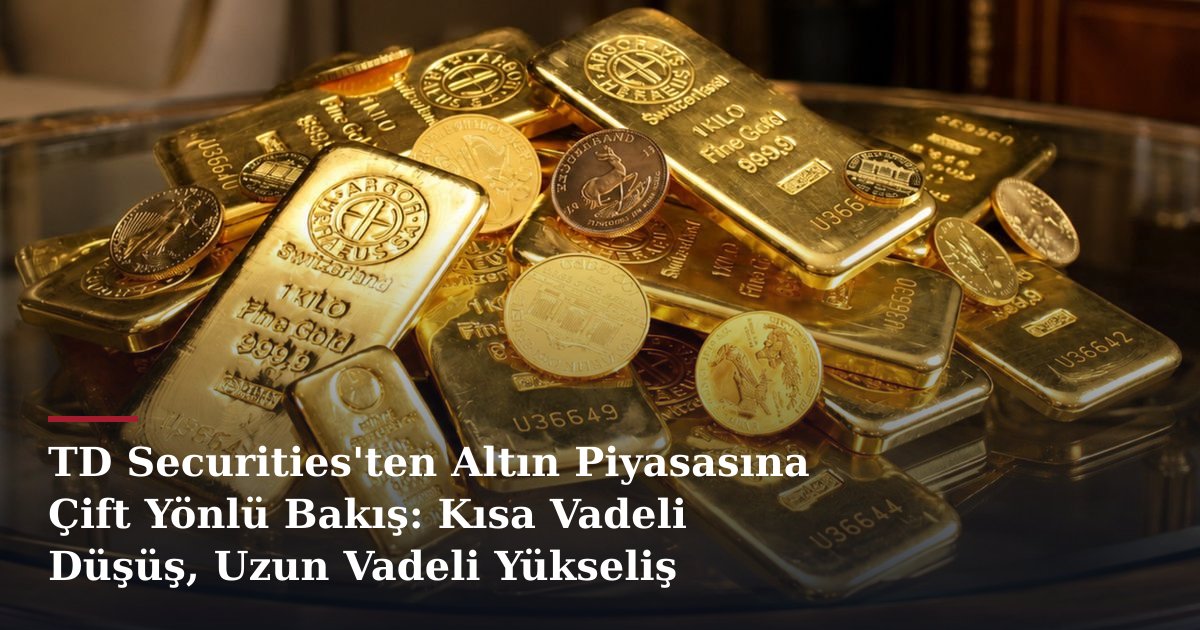 TD Securities'ten Altın Piyasasına Çift Yönlü Bakış: Kısa Vadeli Düşüş, Uzun Vadeli Yükseliş Beklentisi