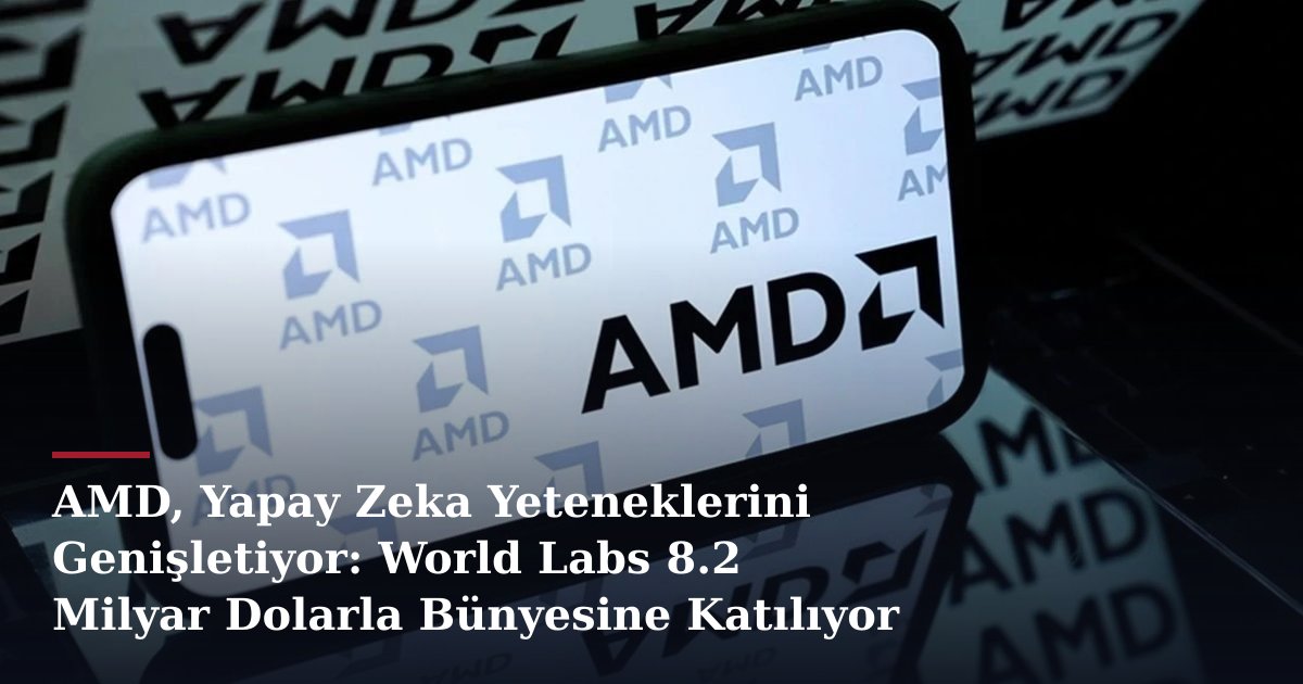 AMD, Yapay Zeka Yeteneklerini Genişletiyor: World Labs 8.2 Milyar Dolarla Bünyesine Katılıyor