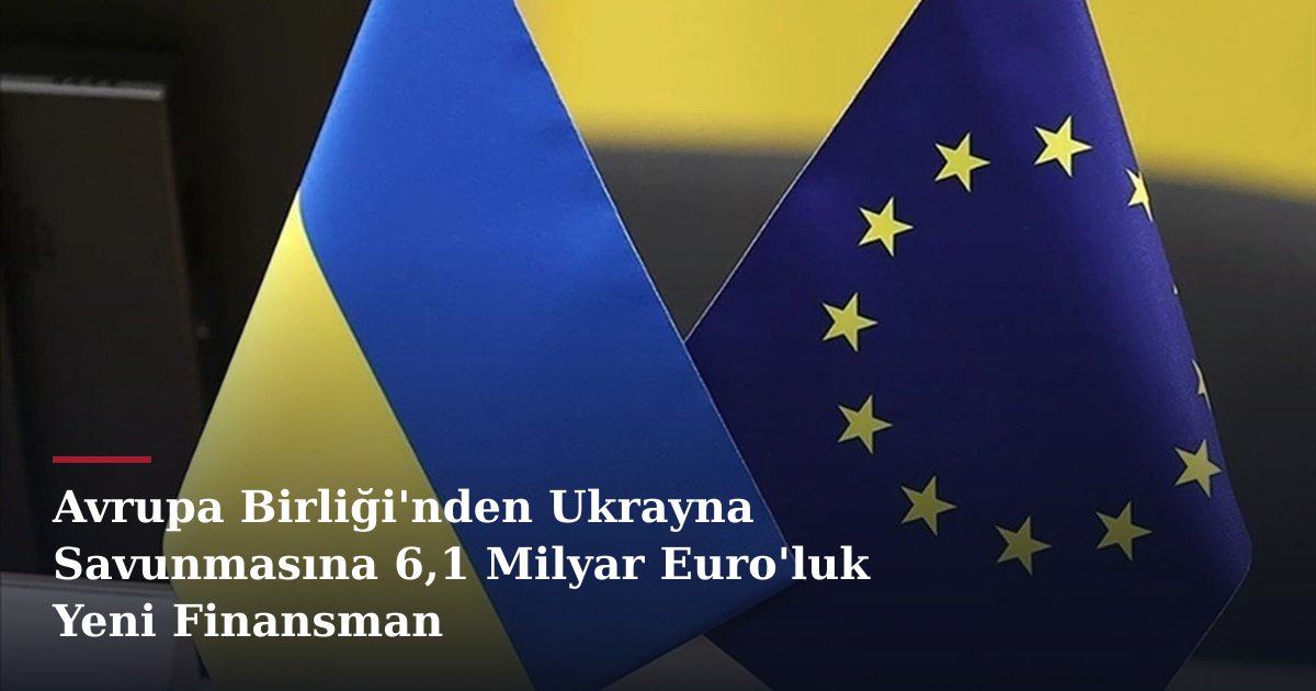 Avrupa Birliği'nden Ukrayna Savunmasına 6,1 Milyar Euro'luk Yeni Finansman
