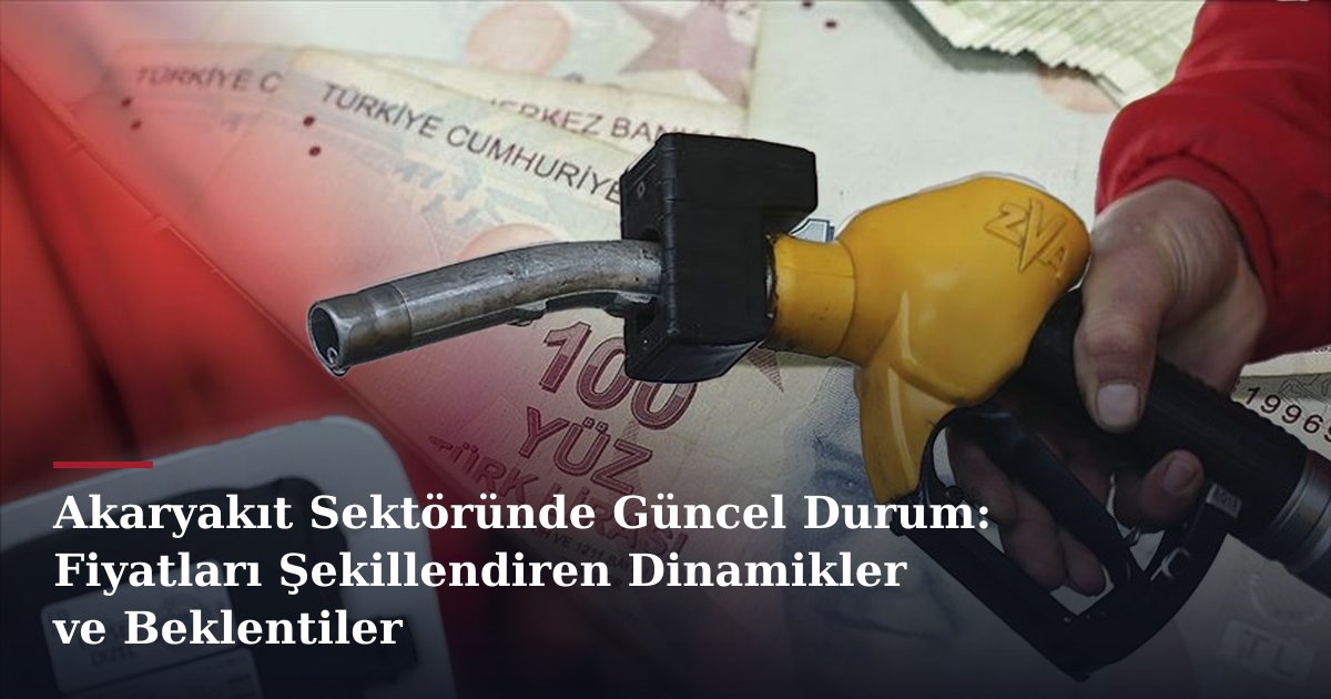 Akaryakıt Sektöründe Güncel Durum: Fiyatları Şekillendiren Dinamikler ve Beklentiler
