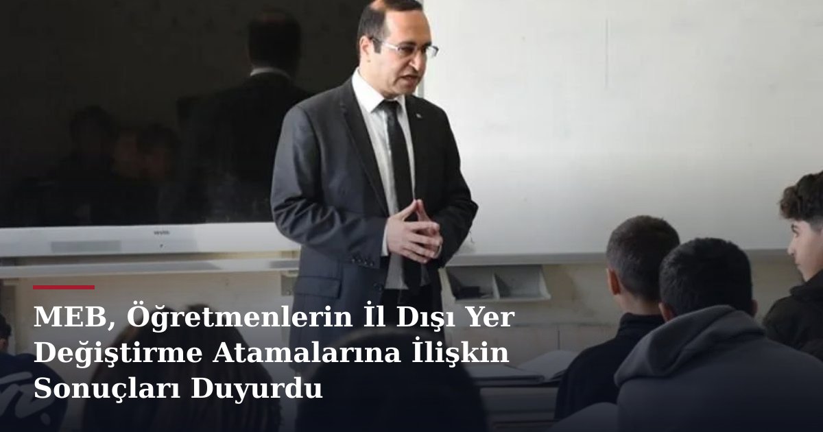 MEB, Öğretmenlerin İl Dışı Yer Değiştirme Atamalarına İlişkin Sonuçları Duyurdu