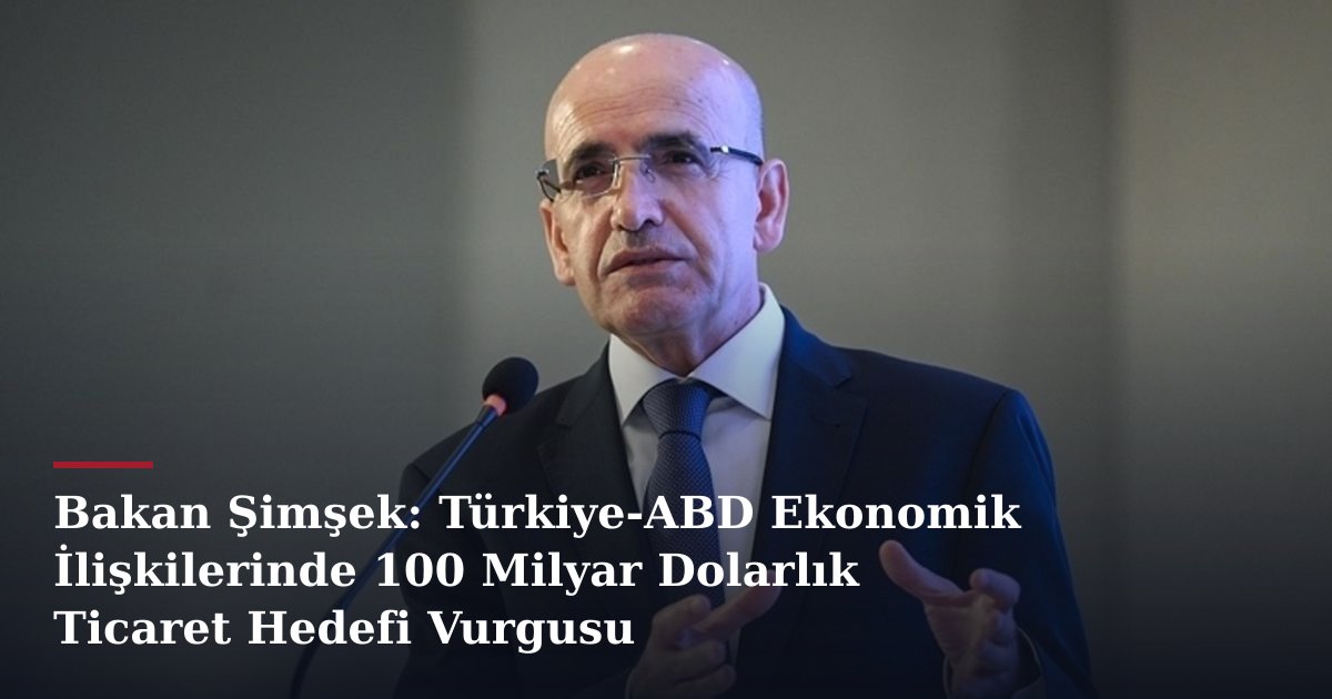 Bakan Şimşek: Türkiye-ABD Ekonomik İlişkilerinde 100 Milyar Dolarlık Ticaret Hedefi Vurgusu