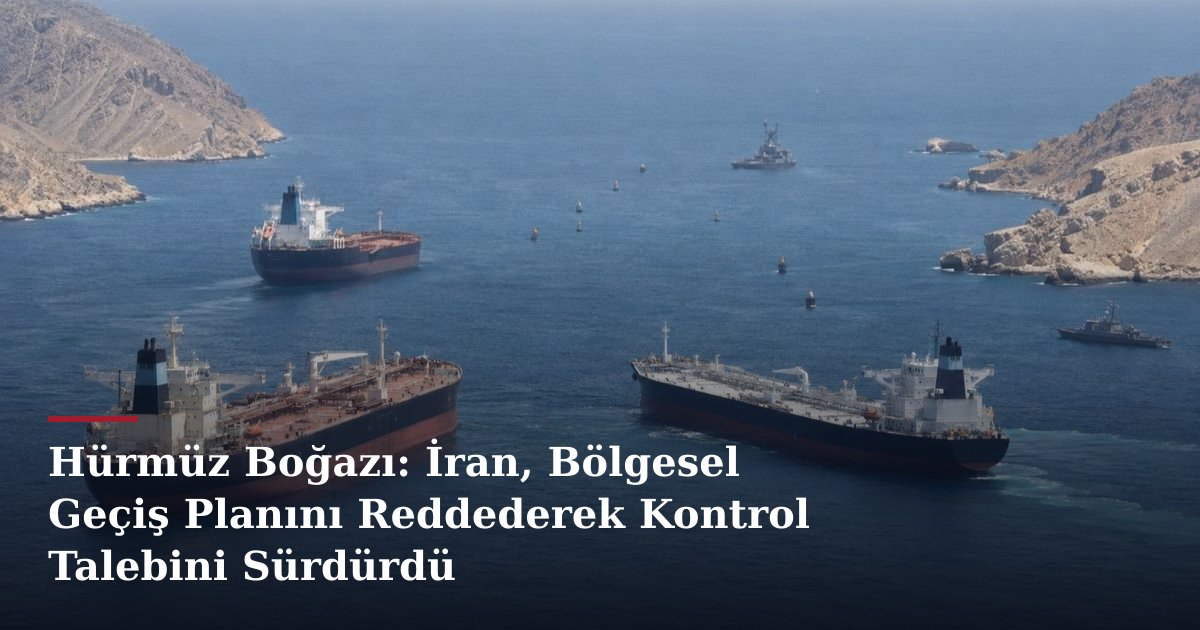 Hürmüz Boğazı: İran, Bölgesel Geçiş Planını Reddederek Kontrol Talebini Sürdürdü