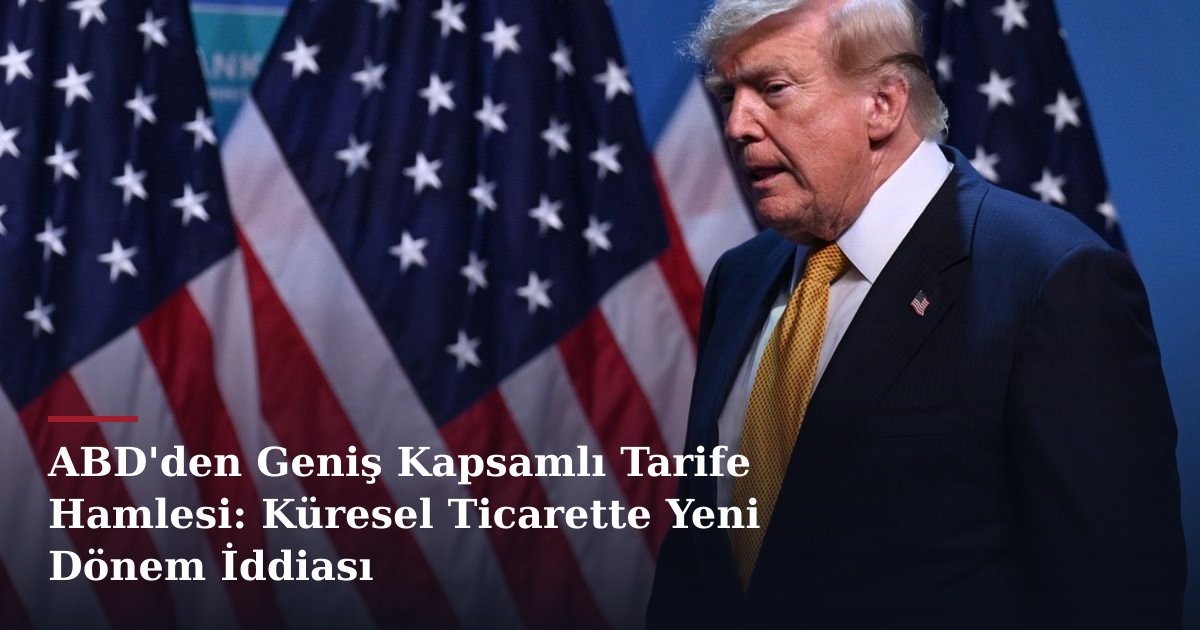 ABD'den Geniş Kapsamlı Tarife Hamlesi: Küresel Ticarette Yeni Dönem İddiası