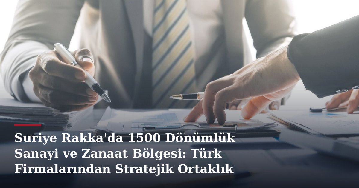 Suriye Rakka'da 1500 Dönümlük Sanayi ve Zanaat Bölgesi: Türk Firmalarından Stratejik Ortaklık