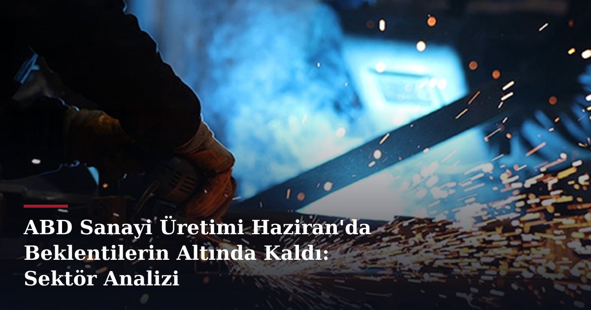 ABD Sanayi Üretimi Haziran'da Beklentilerin Altında Kaldı: Sektör Analizi