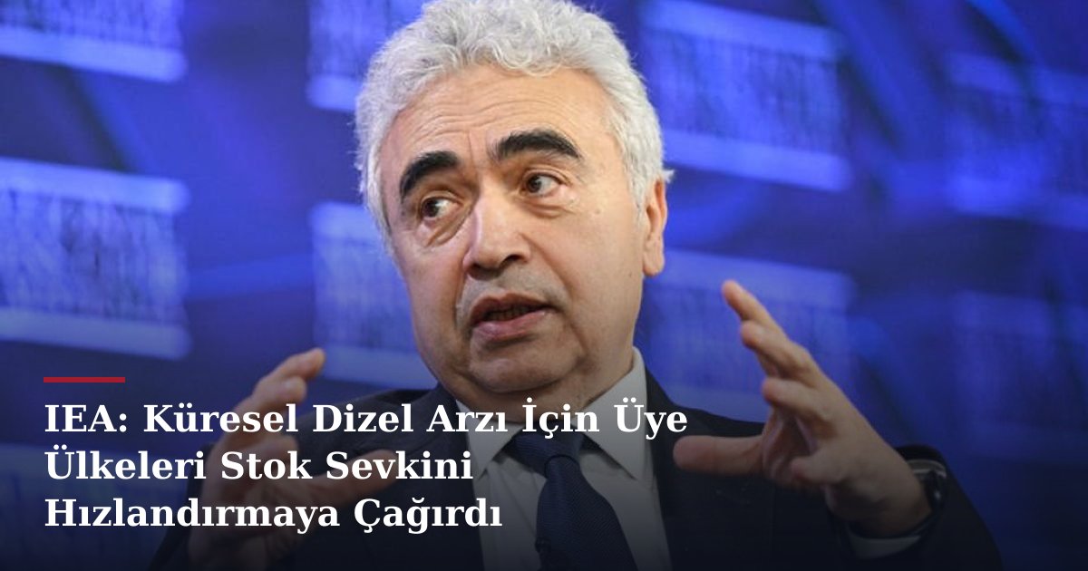 IEA: Küresel Dizel Arzı İçin Üye Ülkeleri Stok Sevkini Hızlandırmaya Çağırdı