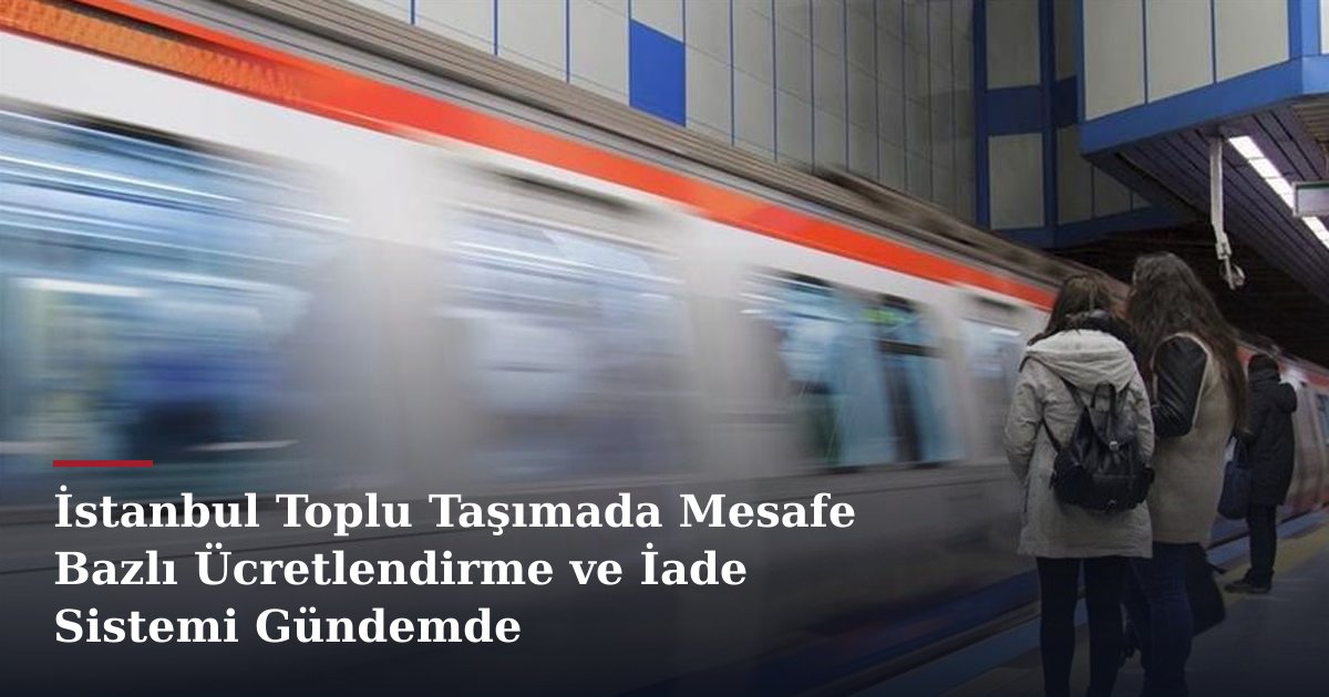 İstanbul Toplu Taşımada Mesafe Bazlı Ücretlendirme ve İade Sistemi Gündemde