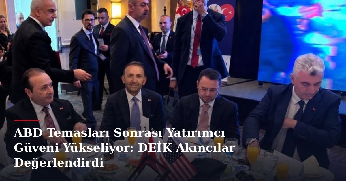 ABD Temasları Sonrası Yatırımcı Güveni Yükseliyor: DEİK Akıncılar Değerlendirdi