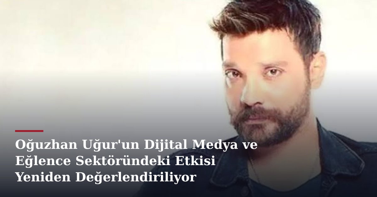 Oğuzhan Uğur'un Dijital Medya ve Eğlence Sektöründeki Etkisi Yeniden Değerlendiriliyor